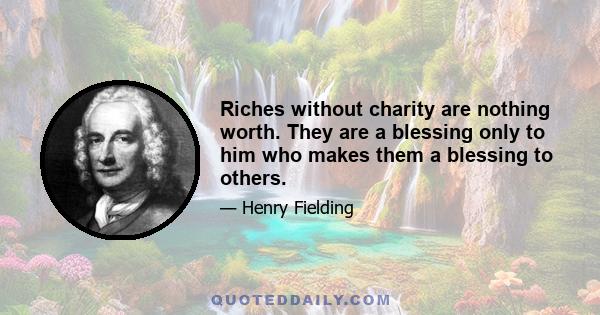 Riches without charity are nothing worth. They are a blessing only to him who makes them a blessing to others.