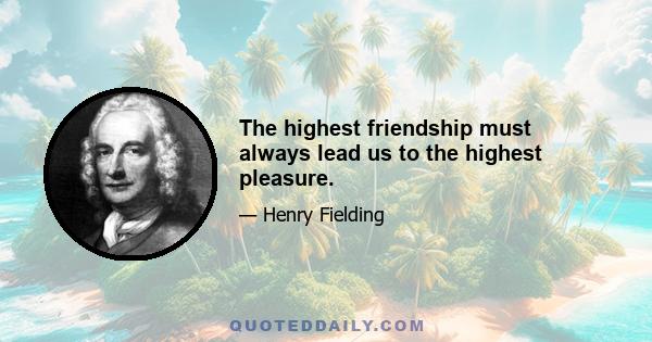 The highest friendship must always lead us to the highest pleasure.