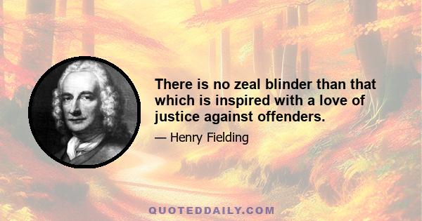 There is no zeal blinder than that which is inspired with a love of justice against offenders.