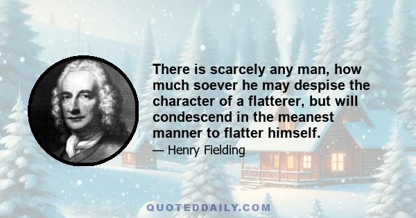 There is scarcely any man, how much soever he may despise the character of a flatterer, but will condescend in the meanest manner to flatter himself.