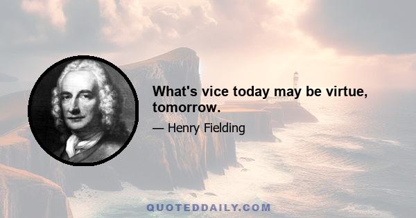 What's vice today may be virtue, tomorrow.