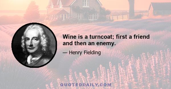 Wine is a turncoat; first a friend and then an enemy.