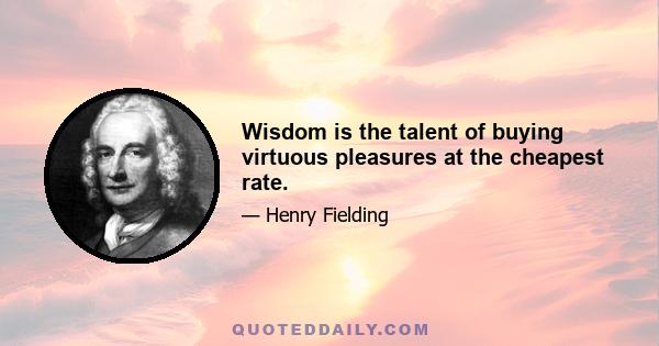 Wisdom is the talent of buying virtuous pleasures at the cheapest rate.