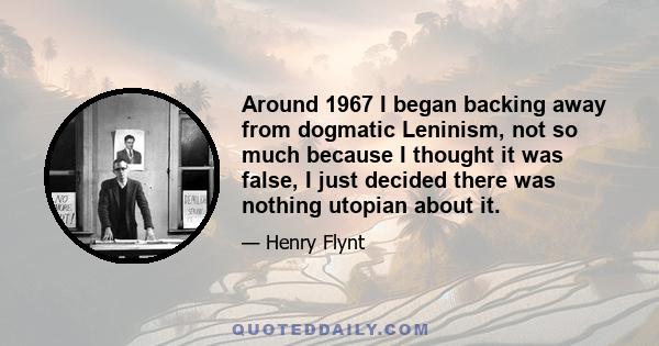 Around 1967 I began backing away from dogmatic Leninism, not so much because I thought it was false, I just decided there was nothing utopian about it.