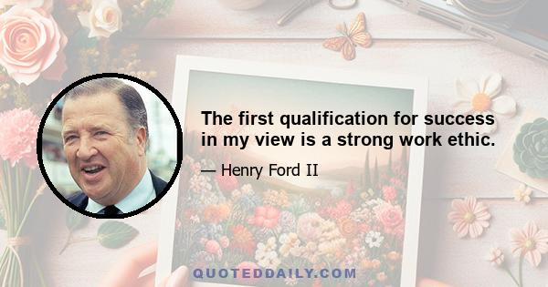 The first qualification for success in my view is a strong work ethic.