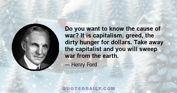 Do you want to know the cause of war? It is capitalism, greed, the dirty hunger for dollars. Take away the capitalist and you will sweep war from the earth.