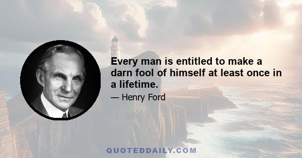 Every man is entitled to make a darn fool of himself at least once in a lifetime.