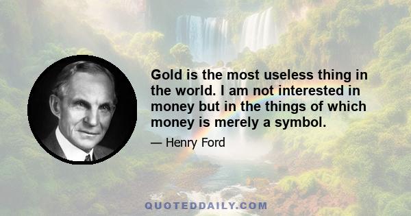 Gold is the most useless thing in the world. I am not interested in money but in the things of which money is merely a symbol.