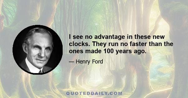 I see no advantage in these new clocks. They run no faster than the ones made 100 years ago.