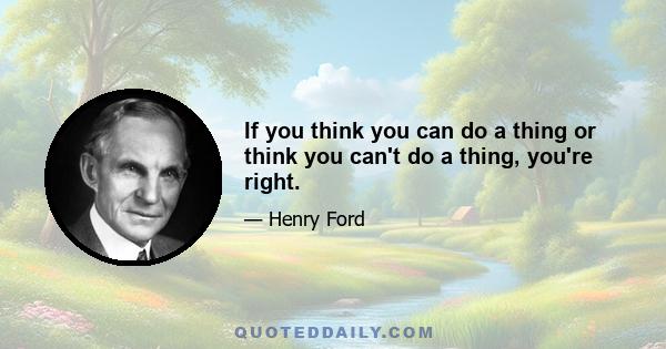 If you think you can do a thing or think you can't do a thing, you're right.