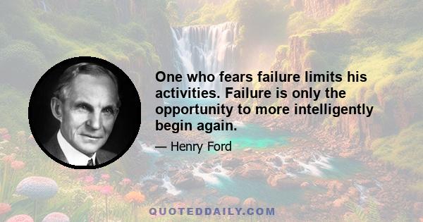 One who fears failure limits his activities. Failure is only the opportunity to more intelligently begin again.