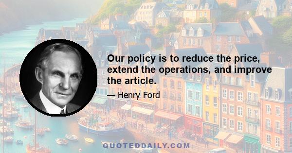 Our policy is to reduce the price, extend the operations, and improve the article.