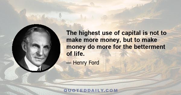 The highest use of capital is not to make more money, but to make money do more for the betterment of life.