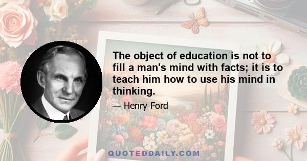 The object of education is not to fill a man's mind with facts; it is to teach him how to use his mind in thinking.