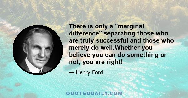 There is only a marginal difference separating those who are truly successful and those who merely do well.Whether you believe you can do something or not, you are right!