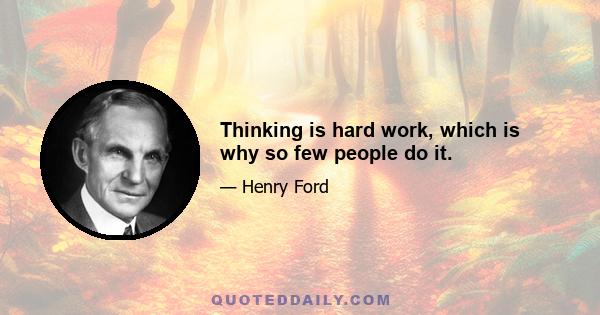 Thinking is hard work, which is why so few people do it.