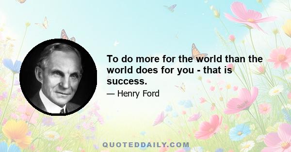 To do more for the world than the world does for you - that is success.