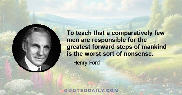 To teach that a comparatively few men are responsible for the greatest forward steps of mankind is the worst sort of nonsense.