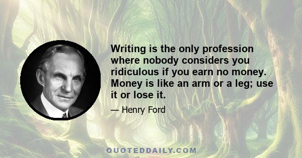 Writing is the only profession where nobody considers you ridiculous if you earn no money. Money is like an arm or a leg; use it or lose it.