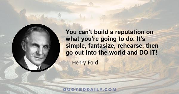 You can't build a reputation on what you're going to do. It's simple, fantasize, rehearse, then go out into the world and DO IT!