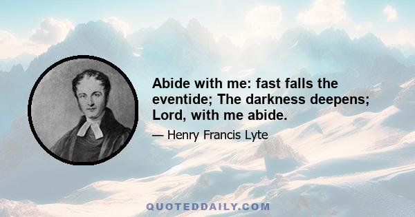 Abide with me: fast falls the eventide; The darkness deepens; Lord, with me abide.