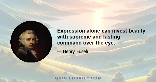 Expression alone can invest beauty with supreme and lasting command over the eye.