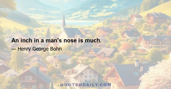 An inch in a man's nose is much.