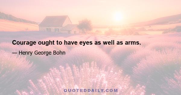 Courage ought to have eyes as well as arms.