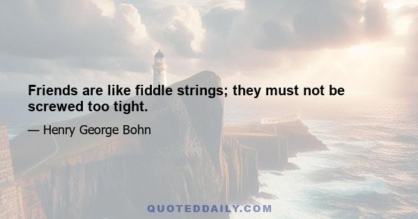 Friends are like fiddle strings; they must not be screwed too tight.