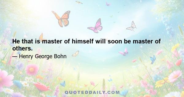 He that is master of himself will soon be master of others.