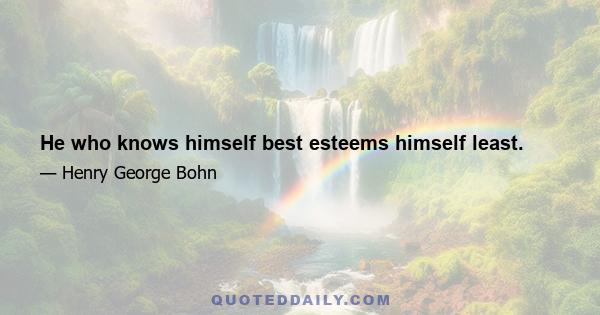 He who knows himself best esteems himself least.