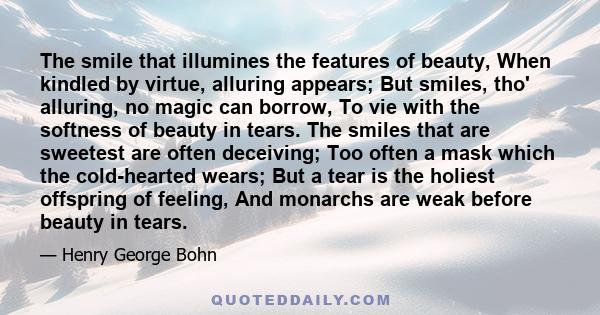 The smile that illumines the features of beauty, When kindled by virtue, alluring appears; But smiles, tho' alluring, no magic can borrow, To vie with the softness of beauty in tears. The smiles that are sweetest are