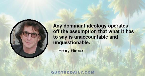 Any dominant ideology operates off the assumption that what it has to say is unaccountable and unquestionable.