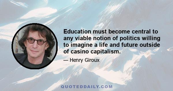 Education must become central to any viable notion of politics willing to imagine a life and future outside of casino capitalism.