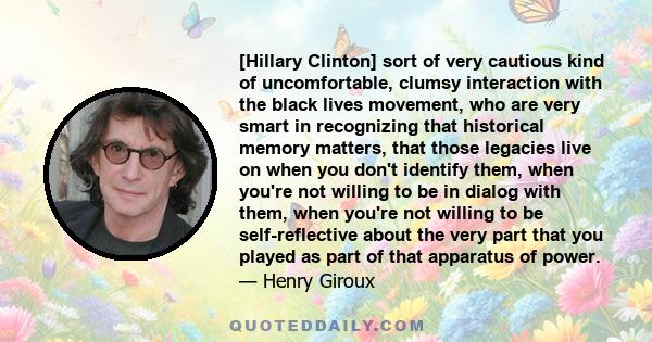 [Hillary Clinton] sort of very cautious kind of uncomfortable, clumsy interaction with the black lives movement, who are very smart in recognizing that historical memory matters, that those legacies live on when you