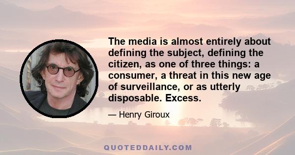 The media is almost entirely about defining the subject, defining the citizen, as one of three things: a consumer, a threat in this new age of surveillance, or as utterly disposable. Excess.