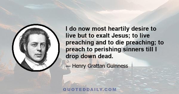 I do now most heartily desire to live but to exalt Jesus; to live preaching and to die preaching; to preach to perishing sinners till I drop down dead.