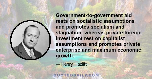 Government-to-government aid rests on socialistic assumptions and promotes socialism and stagnation, whereas private foreign investment rest on capitalist assumptions and promotes private enterprise and maximum economic 