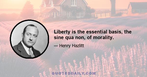 Liberty is the essential basis, the sine qua non, of morality.