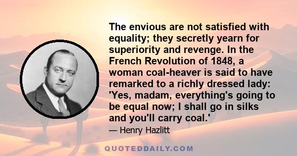 The envious are not satisfied with equality; they secretly yearn for superiority and revenge. In the French Revolution of 1848, a woman coal-heaver is said to have remarked to a richly dressed lady: 'Yes, madam,