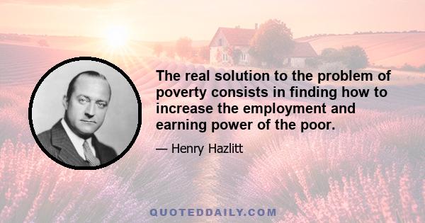 The real solution to the problem of poverty consists in finding how to increase the employment and earning power of the poor.