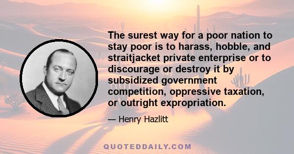 The surest way for a poor nation to stay poor is to harass, hobble, and straitjacket private enterprise or to discourage or destroy it by subsidized government competition, oppressive taxation, or outright expropriation.
