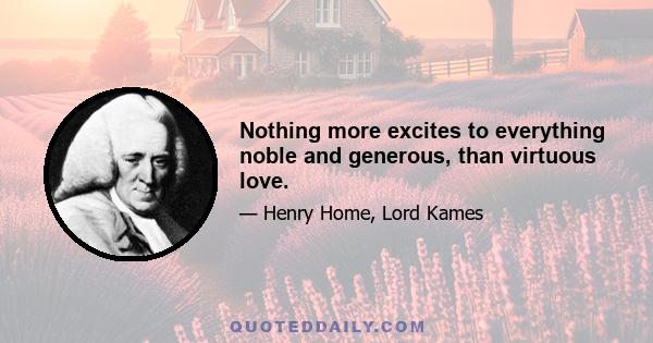 Nothing more excites to everything noble and generous, than virtuous love.