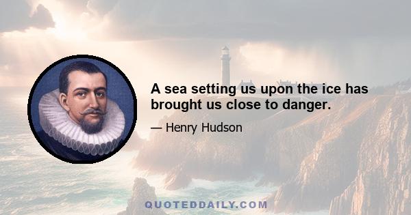 A sea setting us upon the ice has brought us close to danger.