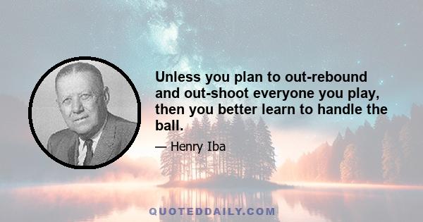 Unless you plan to out-rebound and out-shoot everyone you play, then you better learn to handle the ball.