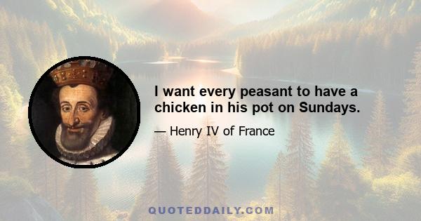 I want every peasant to have a chicken in his pot on Sundays.