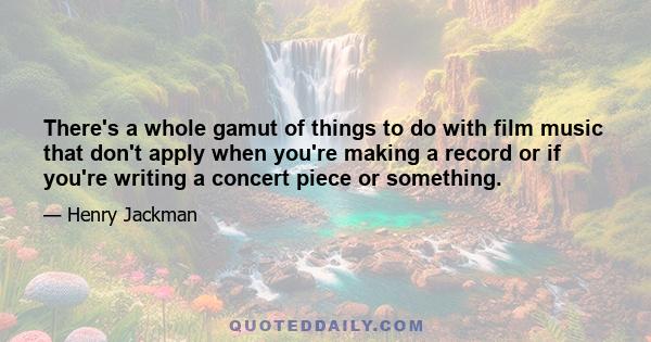 There's a whole gamut of things to do with film music that don't apply when you're making a record or if you're writing a concert piece or something.