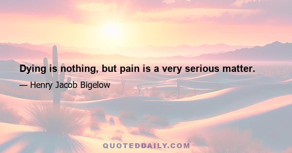 Dying is nothing, but pain is a very serious matter.