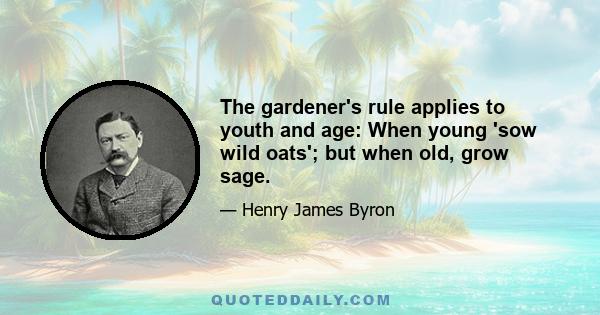 The gardener's rule applies to youth and age: When young 'sow wild oats'; but when old, grow sage.