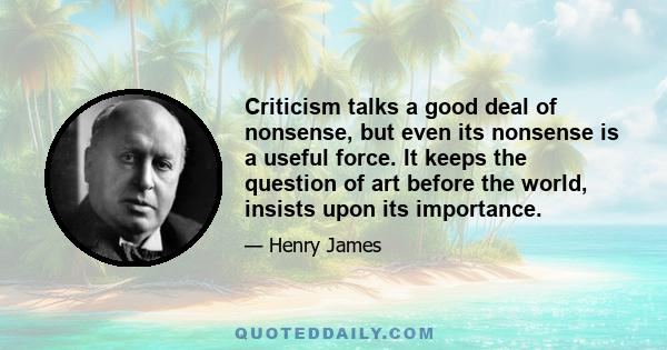 Criticism talks a good deal of nonsense, but even its nonsense is a useful force. It keeps the question of art before the world, insists upon its importance.